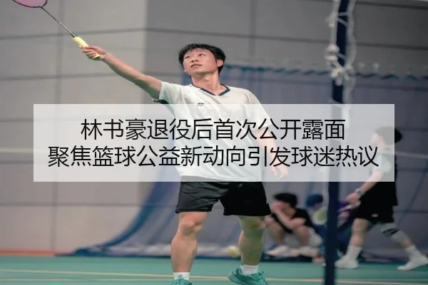 林书豪退役后首次公开露面 聚焦篮球公益新动向引发球迷热议